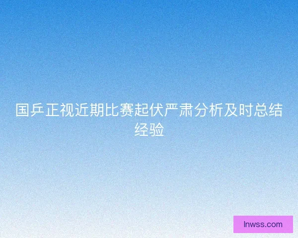 国乒正视近期比赛起伏严肃分析及时总结经验